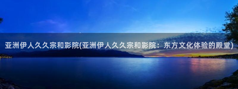 久久伊人裸体影院：亚洲伊人久久宗和影院(亚洲伊人久久宗和影院：东方文化体验的殿堂)